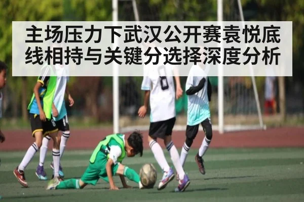 主场压力下武汉公开赛袁悦底线相持与关键分选择深度分析