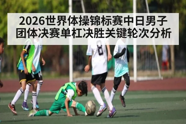 2026世界体操锦标赛中日男子团体决赛单杠决胜关键轮次分析